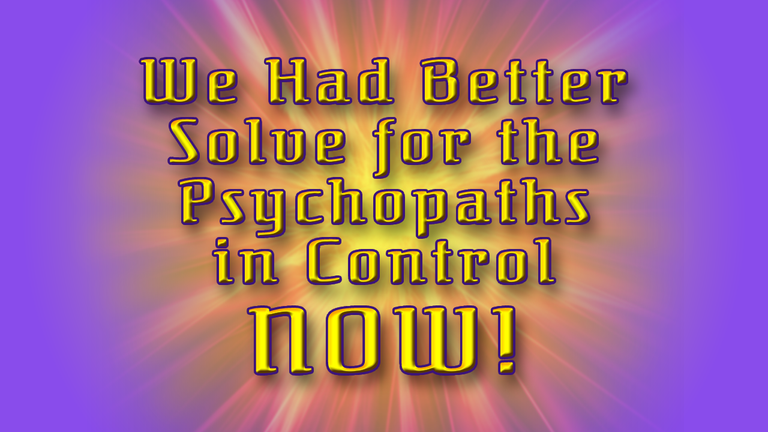 We Had Better Solve for the Psychopaths in Control NOW Header.png